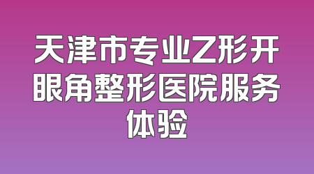 天津市专业Z形开眼角整形医院服务体验
