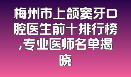 梅州市上颌窦牙口腔医生前十排行榜，专业医师名单揭晓