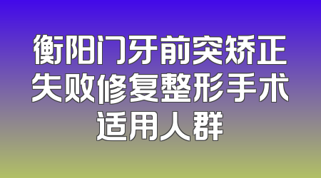衡阳门牙前突矫正失败修复整形手术适用人群