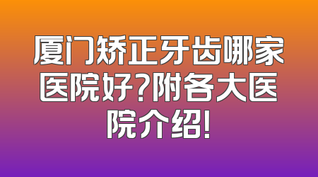 厦门矫正牙齿哪家医院好？附各大医院介绍！