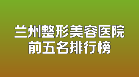 兰州整形美容医院前五名排行榜