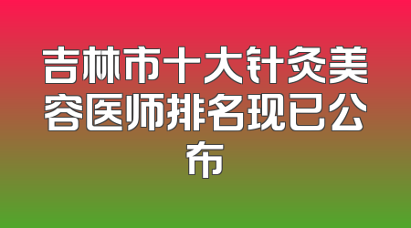 吉林市十大针灸美容医师排名现已公布