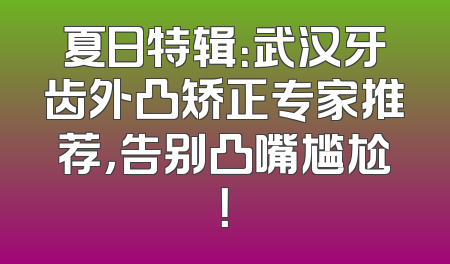 夏日特辑：武汉牙齿外凸矫正专家推荐，告别凸嘴尴尬！