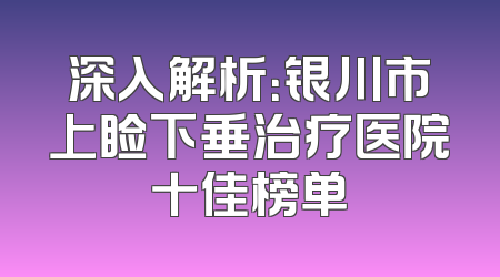 深入解析：银川市上睑下垂治疗医院十佳榜单