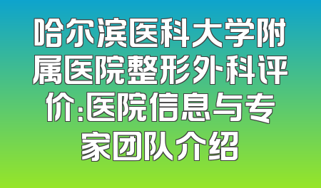哈尔滨医科大学附属医院整形外科评价：医院信息与专家团队介绍
