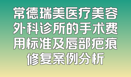 常德瑞美医疗美容外科诊所的手术费用标准及唇部疤痕修复案例分析