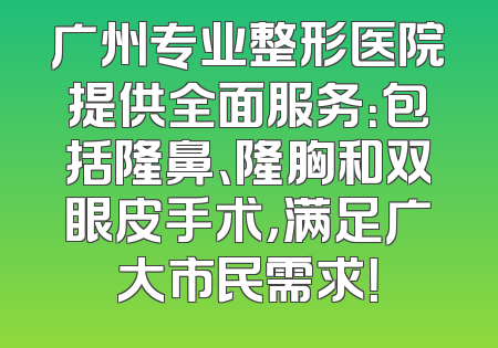 广州专业整形医院提供全面服务：包括隆鼻、隆胸和双眼皮手术，满足广大市民需求！