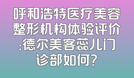呼和浩特医疗美容整形机构体验评价：德尔美客蕊儿门诊部如何？