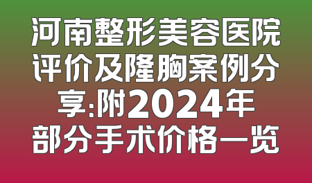 河南整形美容医院评价及隆胸案例分享：附2024年部分手术价格一览