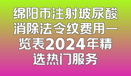绵阳市注射玻尿酸消除法令纹费用一览表2024年精选热门服务