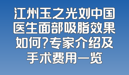 江州玉之光刘中国医生面部吸脂效果如何？专家介绍及手术费用一览