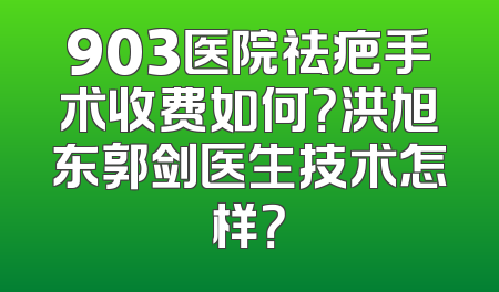 903医院祛疤手术收费如何？洪旭东郭剑医生技术怎样？