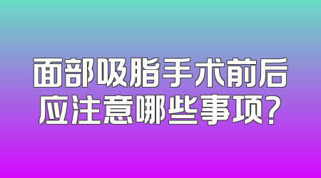 面部吸脂手术前后应注意哪些事项？