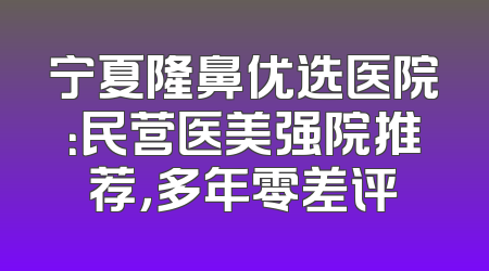 宁夏隆鼻优选医院：民营医美强院推荐，多年零差评