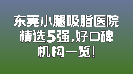 东莞小腿吸脂医院精选5强，好口碑机构一览!