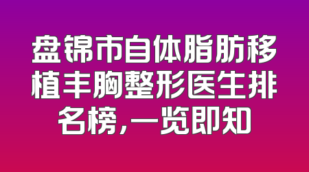 盘锦市自体脂肪移植丰胸整形医生排名榜，一览即知