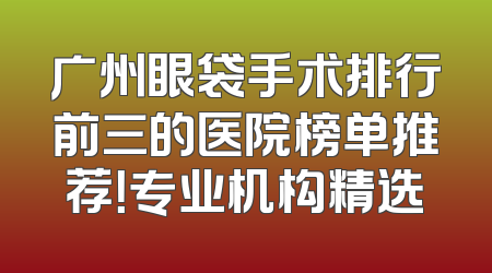 广州眼袋手术排行前三的医院榜单推荐！专业机构精选