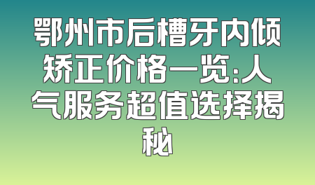 鄂州市后槽牙内倾矫正价格一览：人气服务超值选择揭秘