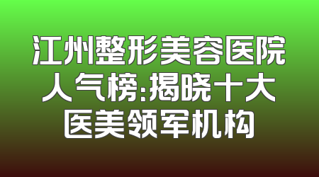 江州整形美容医院人气榜：揭晓十大医美领军机构