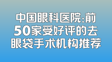 中国眼科医院：前50家受好评的去眼袋手术机构推荐