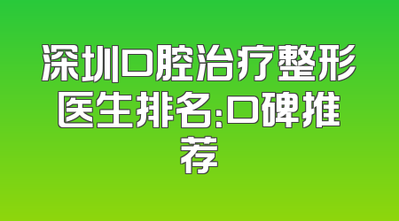 深圳口腔治疗整形医生排名：口碑推荐