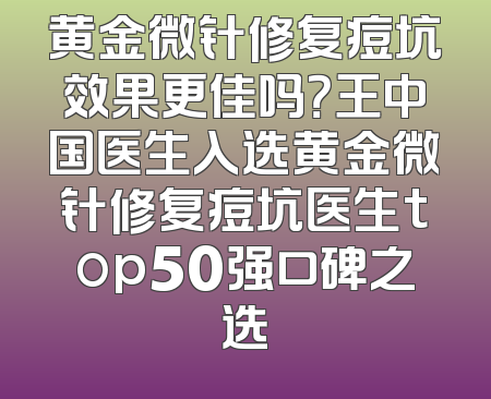 黄金微针修复痘坑效果更佳吗？王中国医生入选黄金微针修复痘坑医生top50强口碑之选