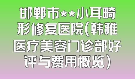 邯郸市**小耳畸形修复医院（韩雅医疗美容门诊部好评与费用概览）
