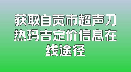 获取自贡市超声刀热玛吉定价信息在线途径