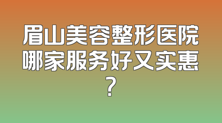 眉山美容整形医院哪家服务好又实惠？