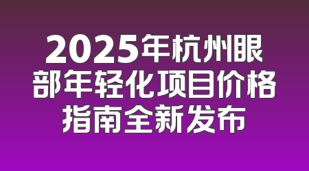 2025年杭州眼部年轻化项目价格指南全新发布