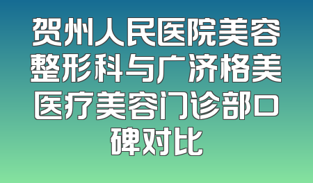 贺州人民医院美容整形科与广济格美医疗美容门诊部口碑对比