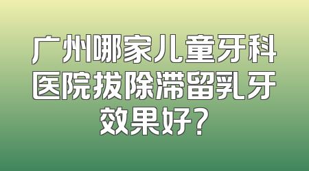 广州哪家儿童牙科医院拔除滞留乳牙效果好？