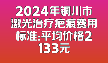 2024年铜川市激光治疗疤痕费用标准：平均价格2133元