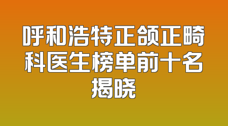 呼和浩特正颌正畸科医生榜单前十名揭晓