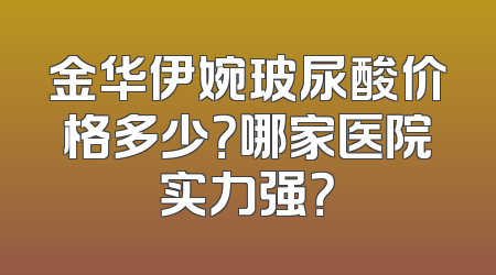 金华伊婉玻尿酸价格多少？哪家医院实力强？