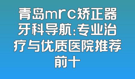 青岛mrc矫正器牙科导航：专业治疗与优质医院推荐前十