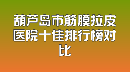 葫芦岛市筋膜拉皮医院十佳排行榜对比