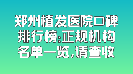 郑州植发医院口碑排行榜：正规机构名单一览，请查收