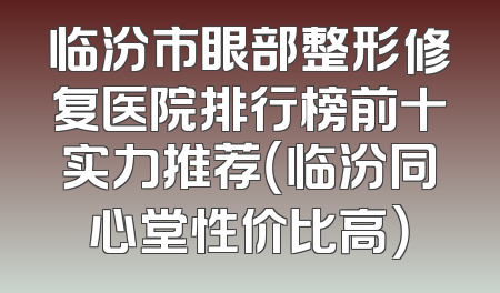 临汾市眼部整形修复医院排行榜前十实力推荐（临汾同心堂性价比高）