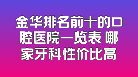 金华排名前十的口腔医院一览表 哪家牙科性价比高