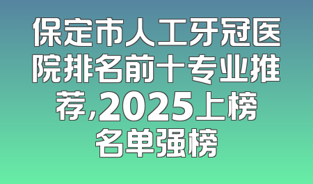 保定市人工牙冠医院排名前十专业推荐，2025上榜名单强榜