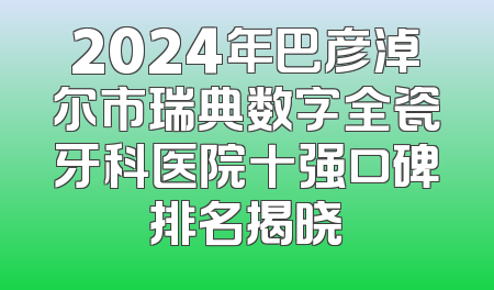 2024年巴彦淖尔市瑞典数字全瓷牙科医院十强口碑排名揭晓