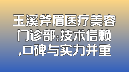 玉溪斧眉医疗美容门诊部：技术信赖，口碑与实力并重