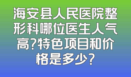 海安县人民医院整形科哪位医生人气高？特色项目和价格是多少？
