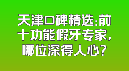 天津口碑精选：前十功能假牙专家，哪位深得人心？