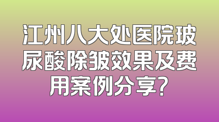 江州八大处医院玻尿酸除皱效果及费用案例分享？