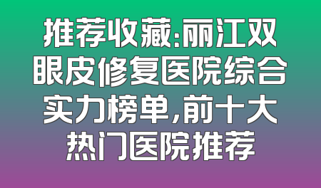 推荐收藏：丽江双眼皮修复医院综合实力榜单，前十大热门医院推荐