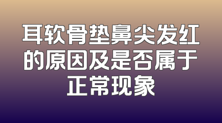 耳软骨垫鼻尖发红的原因及是否属于正常现象