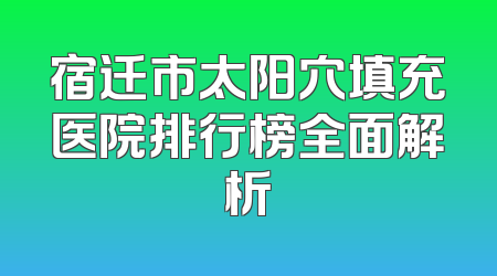 宿迁市太阳穴填充医院排行榜全面解析