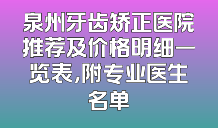 泉州牙齿矫正医院推荐及价格明细一览表，附专业医生名单